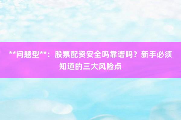 **问题型**：股票配资安全吗靠谱吗？新手必须知道的三大风险点