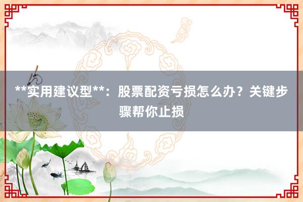 **实用建议型**：股票配资亏损怎么办？关键步骤帮你止损