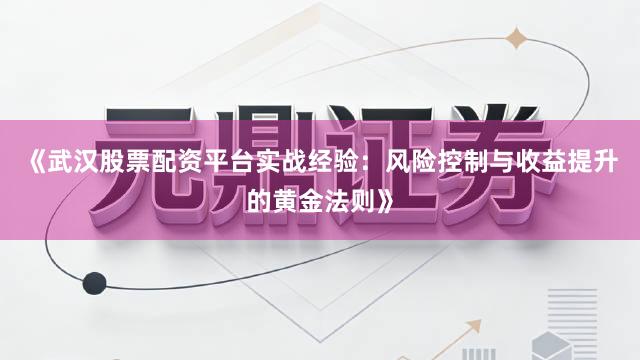 《武汉股票配资平台实战经验：风险控制与收益提升的黄金法则》