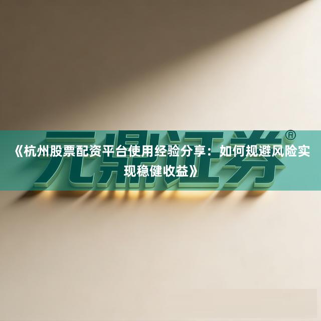 《杭州股票配资平台使用经验分享：如何规避风险实现稳健收益》