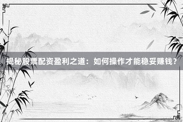 揭秘股票配资盈利之道：如何操作才能稳妥赚钱？