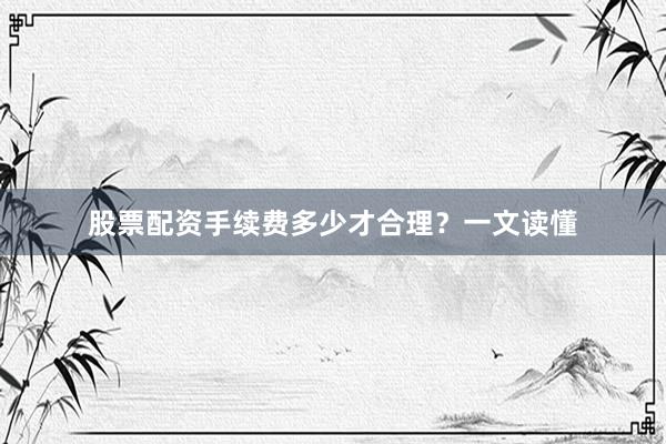 股票配资手续费多少才合理？一文读懂