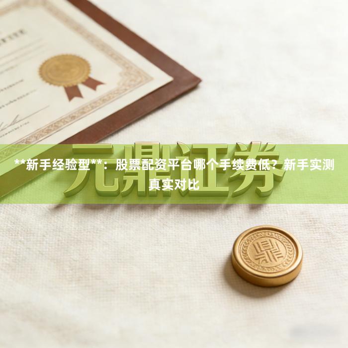 **新手经验型**：股票配资平台哪个手续费低？新手实测真实对比