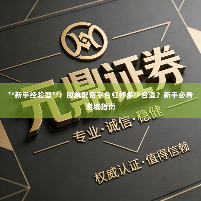 **新手经验型**：股票配资平台杠杆多少合适？新手必看避坑指南