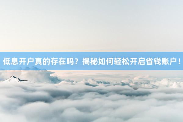 低息开户真的存在吗？揭秘如何轻松开启省钱账户！