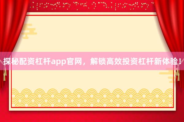 探秘配资杠杆app官网，解锁高效投资杠杆新体验！
