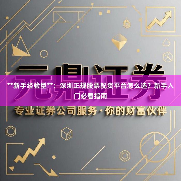 **新手经验型**：深圳正规股票配资平台怎么选？新手入门必看指南