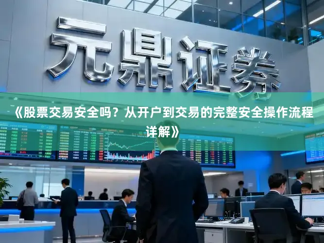 《股票交易安全吗？从开户到交易的完整安全操作流程详解》