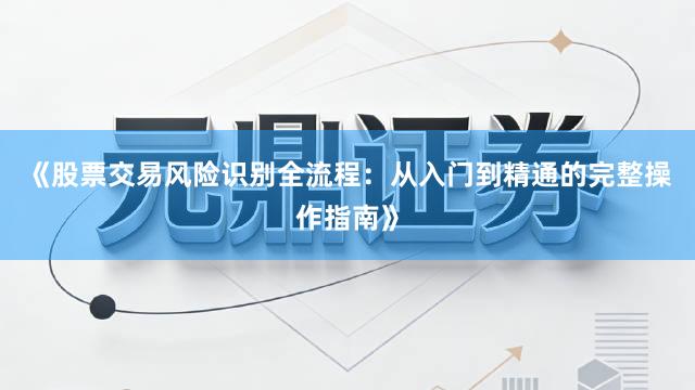 《股票交易风险识别全流程：从入门到精通的完整操作指南》