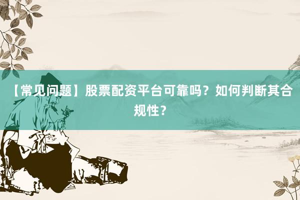【常见问题】股票配资平台可靠吗？如何判断其合规性？