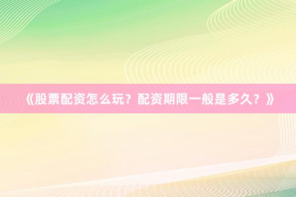 《股票配资怎么玩？配资期限一般是多久？》