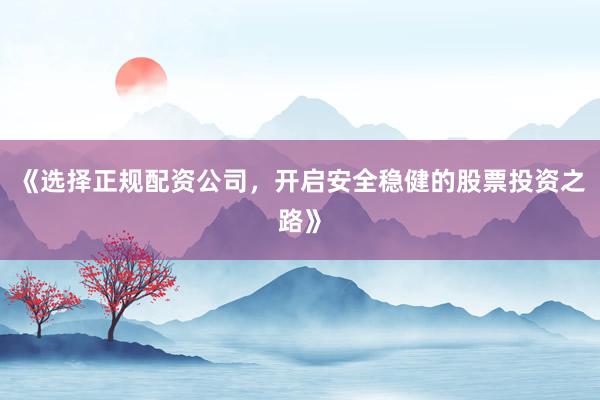 《选择正规配资公司，开启安全稳健的股票投资之路》