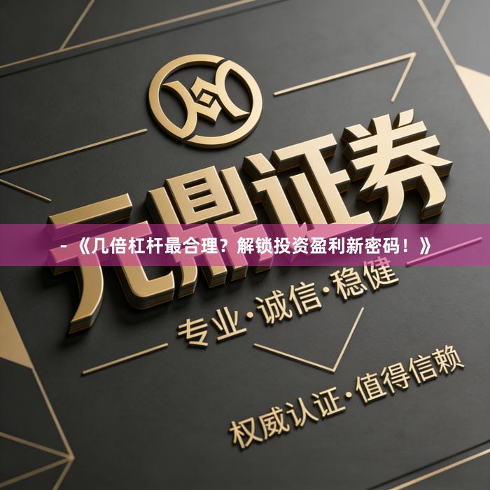 - 《几倍杠杆最合理？解锁投资盈利新密码！》