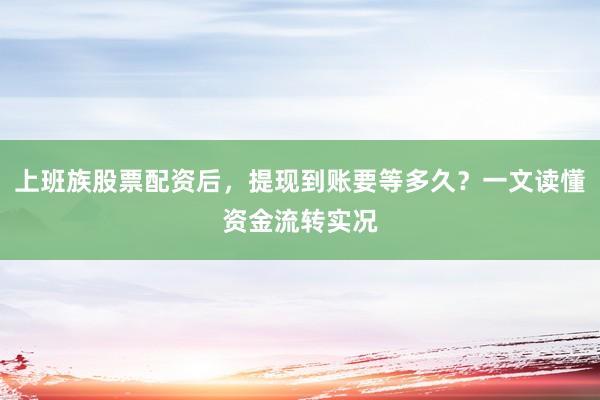 上班族股票配资后，提现到账要等多久？一文读懂资金流转实况