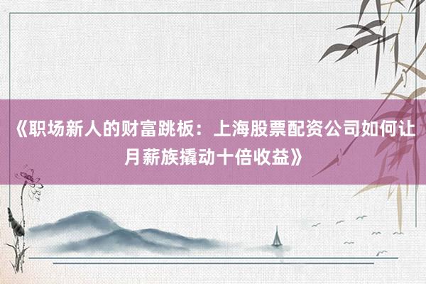 《职场新人的财富跳板：上海股票配资公司如何让月薪族撬动十倍收益》