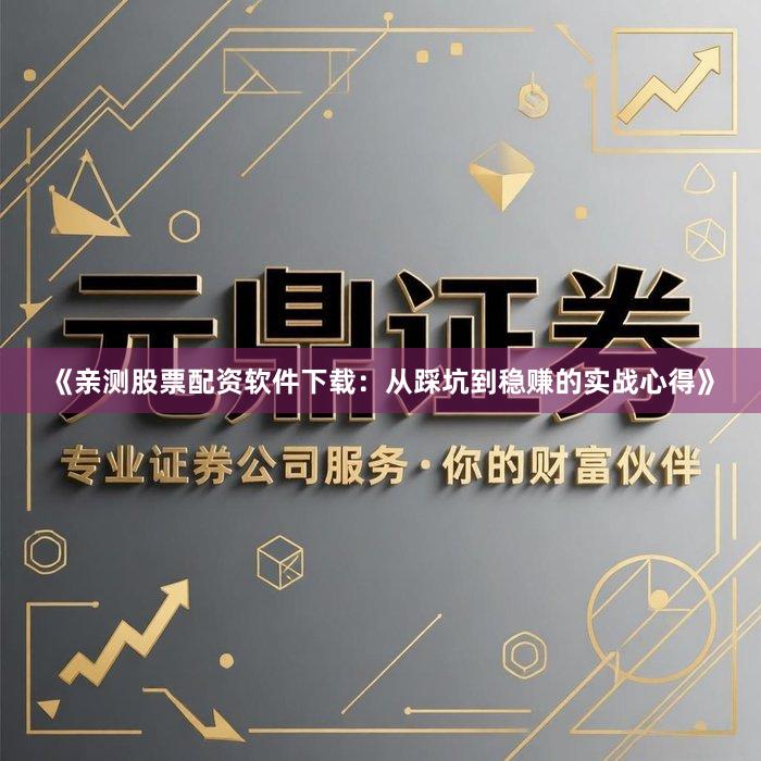 《亲测股票配资软件下载：从踩坑到稳赚的实战心得》