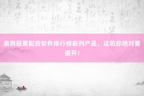 亲测股票配资软件排行榜前列产品，这坑你绝对要避开！