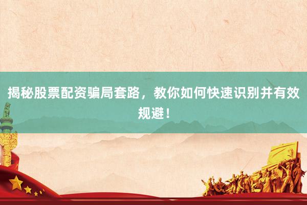揭秘股票配资骗局套路，教你如何快速识别并有效规避！