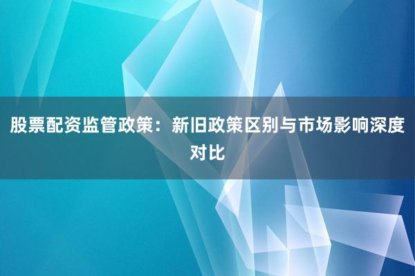 股票配资监管政策：新旧政策区别与市场影响深度对比