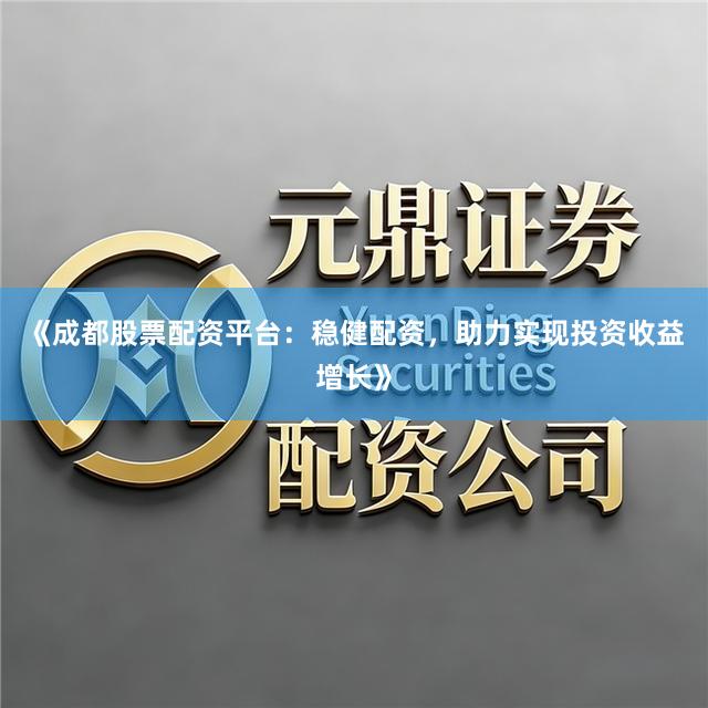 《成都股票配资平台：稳健配资，助力实现投资收益增长》