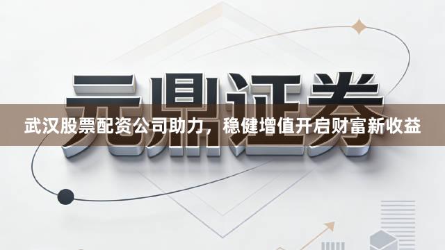 武汉股票配资公司助力，稳健增值开启财富新收益