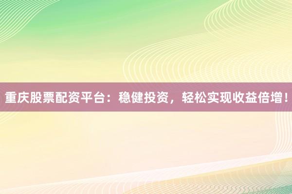 重庆股票配资平台：稳健投资，轻松实现收益倍增！