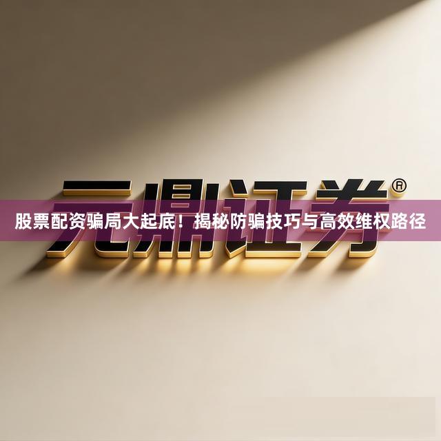 股票配资骗局大起底！揭秘防骗技巧与高效维权路径