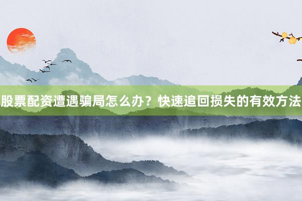 股票配资遭遇骗局怎么办？快速追回损失的有效方法