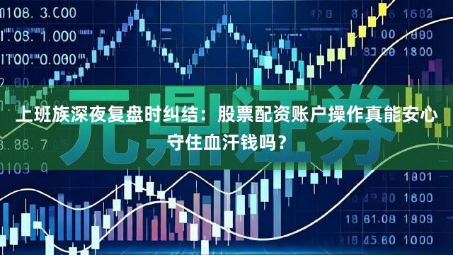 上班族深夜复盘时纠结：股票配资账户操作真能安心守住血汗钱吗？