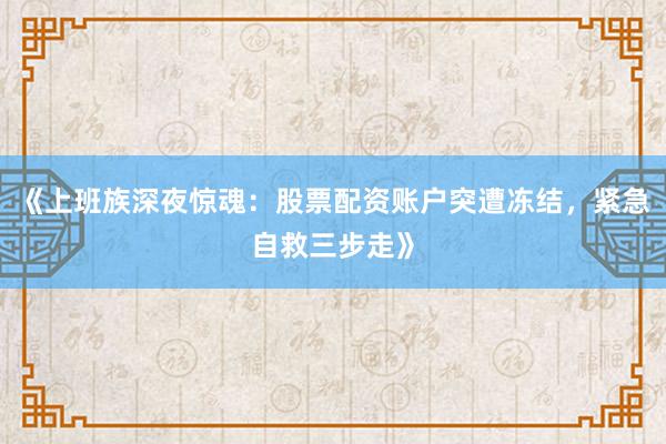 《上班族深夜惊魂：股票配资账户突遭冻结，紧急自救三步走》