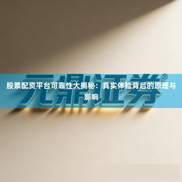 股票配资平台可靠性大揭秘：真实体验背后的原理与影响