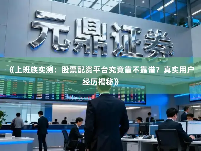 《上班族实测：股票配资平台究竟靠不靠谱？真实用户经历揭秘》