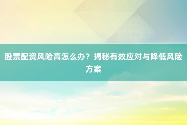 股票配资风险高怎么办？揭秘有效应对与降低风险方案