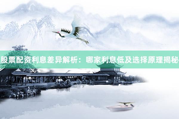 股票配资利息差异解析：哪家利息低及选择原理揭秘