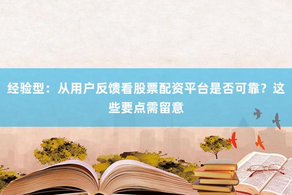 经验型：从用户反馈看股票配资平台是否可靠？这些要点需留意