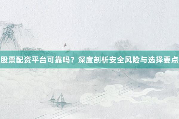 股票配资平台可靠吗？深度剖析安全风险与选择要点