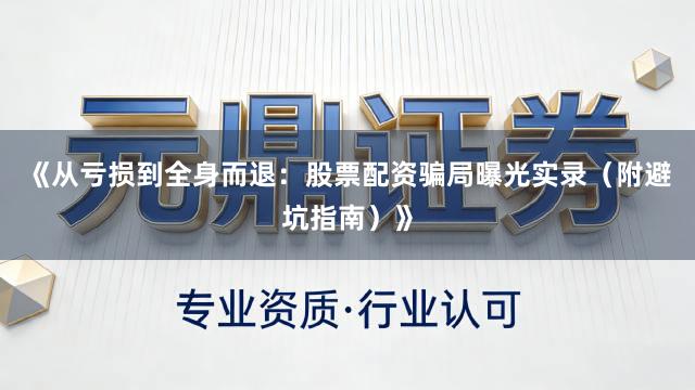《从亏损到全身而退：股票配资骗局曝光实录（附避坑指南）》