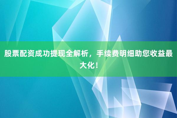 股票配资成功提现全解析，手续费明细助您收益最大化！