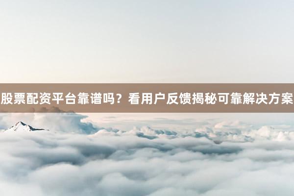 股票配资平台靠谱吗？看用户反馈揭秘可靠解决方案
