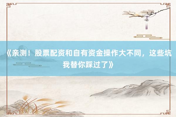 《亲测！股票配资和自有资金操作大不同，这些坑我替你踩过了》