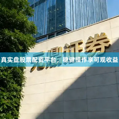 真实盘股票配资平台，稳健操作享可观收益