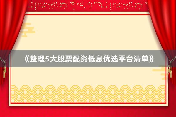 《整理5大股票配资低息优选平台清单》