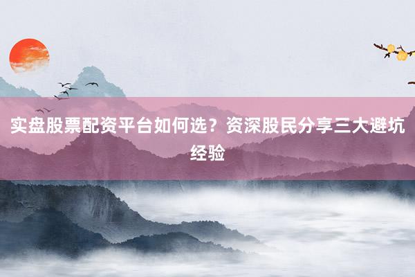实盘股票配资平台如何选？资深股民分享三大避坑经验