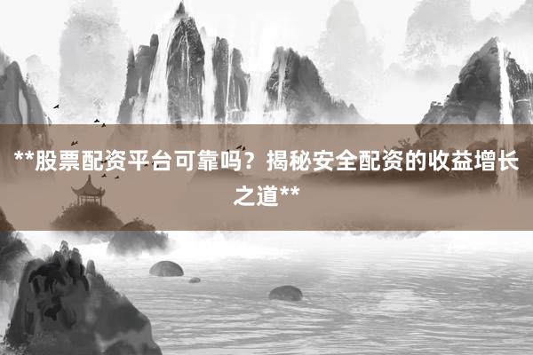 **股票配资平台可靠吗？揭秘安全配资的收益增长之道**