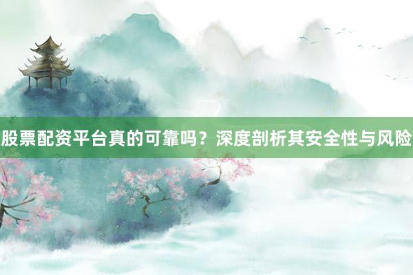 股票配资平台真的可靠吗？深度剖析其安全性与风险