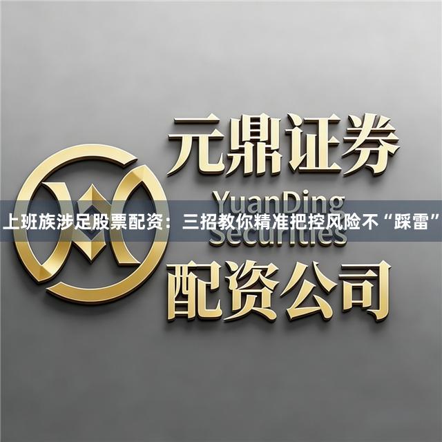 上班族涉足股票配资：三招教你精准把控风险不“踩雷”