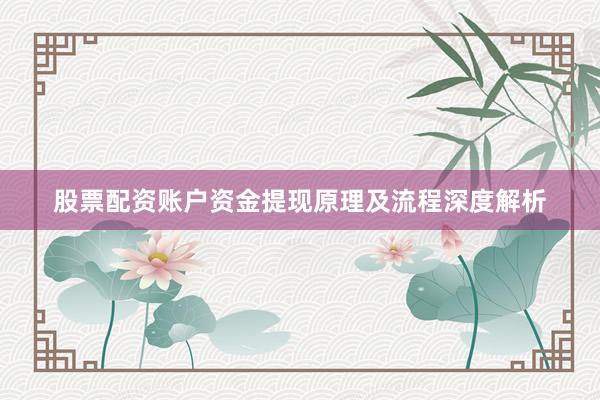 股票配资账户资金提现原理及流程深度解析