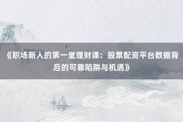 《职场新人的第一堂理财课：股票配资平台数据背后的可靠陷阱与机遇》