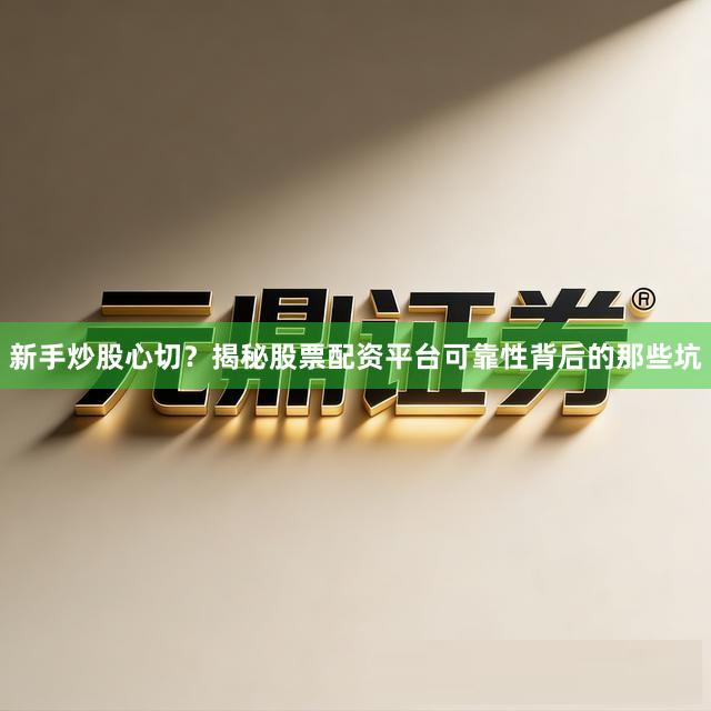 新手炒股心切？揭秘股票配资平台可靠性背后的那些坑
