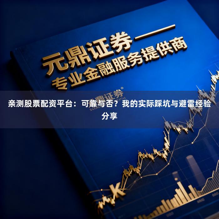 亲测股票配资平台：可靠与否？我的实际踩坑与避雷经验分享